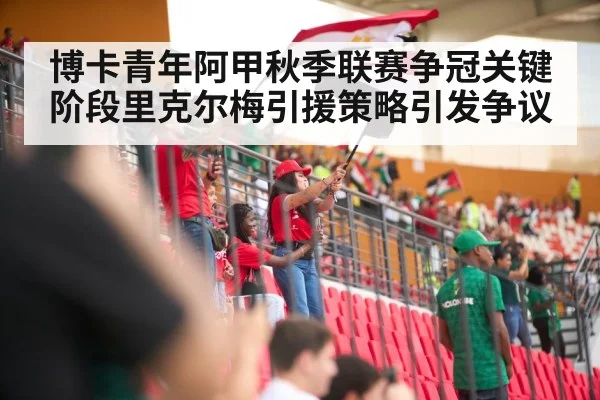 博卡青年阿甲秋季联赛争冠关键阶段里克尔梅引援策略引发争议（WANMEI SPORTS）