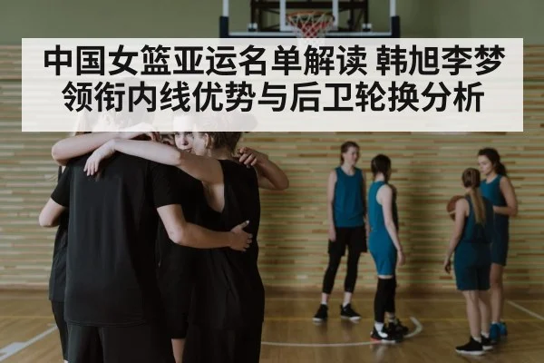 中国女篮亚运名单解读 韩旭李梦领衔内线优势与后卫轮换分析 - WANMEI SPORTS