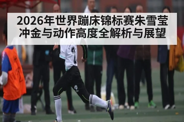 2026年世界蹦床锦标赛朱雪莹冲金与动作高度全解析与展望 - WANMEI SPORTS