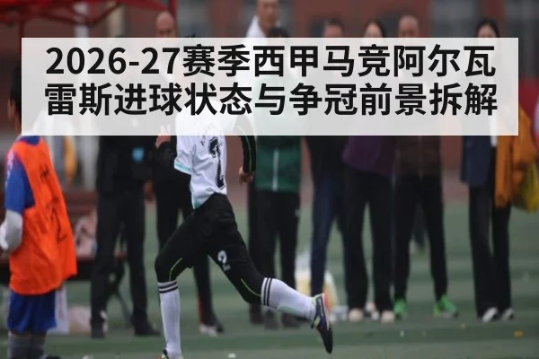 2026-27赛季西甲马竞阿尔瓦雷斯进球状态与争冠前景拆解