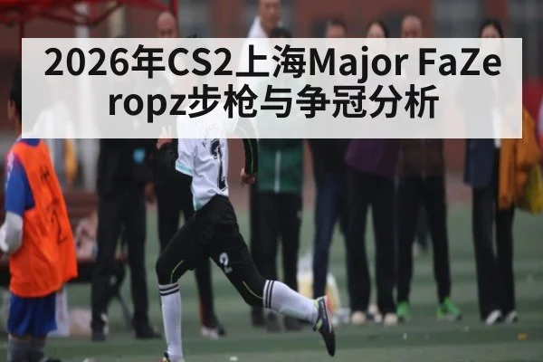 2026年CS2上海Major FaZe ropz步枪与争冠分析