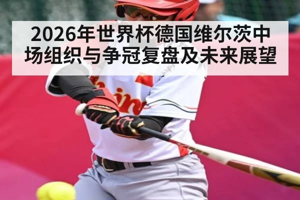 2026年世界杯德国维尔茨中场组织与争冠复盘及未来展望