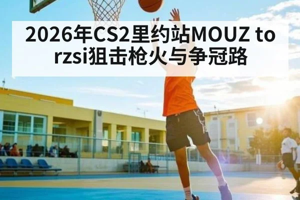 2026年CS2里约站MOUZ torzsi狙击枪火与争冠路