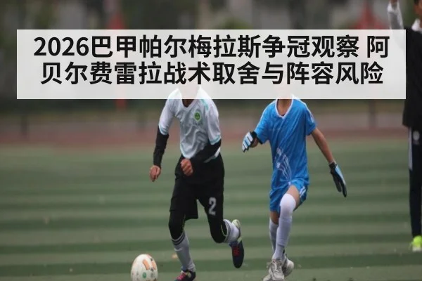 2026巴甲帕尔梅拉斯争冠观察 阿贝尔费雷拉战术取舍与阵容风险 - WANMEI SPORTS